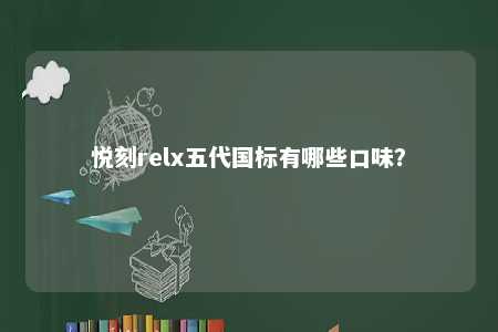 悦刻relx五代国标有哪些口味？ 